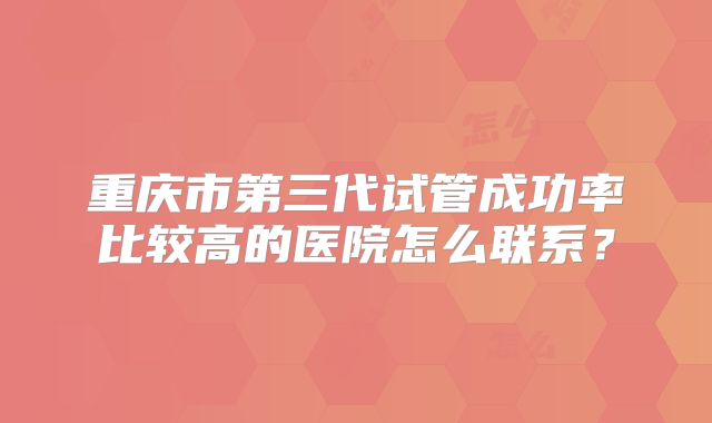 重庆市第三代试管成功率比较高的医院怎么联系？