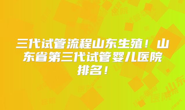 三代试管流程山东生殖!山东省第三代试管婴儿医院排名!