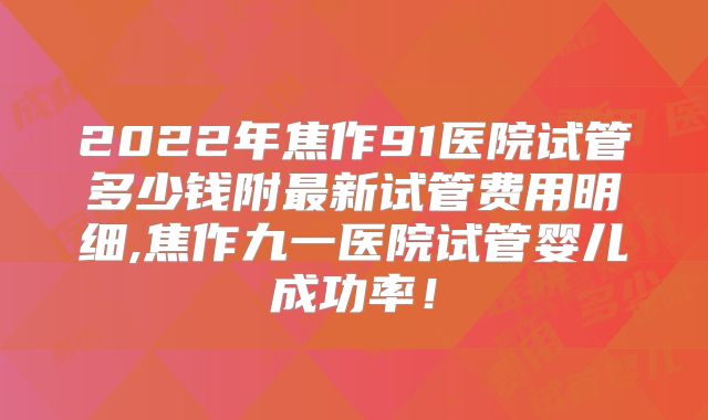 2022年焦作91医院试管多少钱附最新试管费用明细,焦作九一医院试管婴儿成功率！