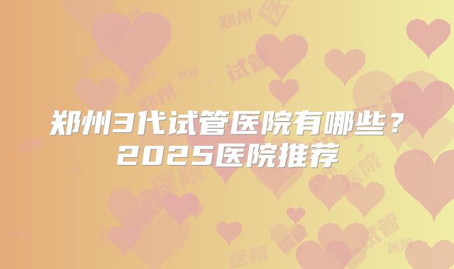 郑州3代试管医院有哪些？2025医院推荐