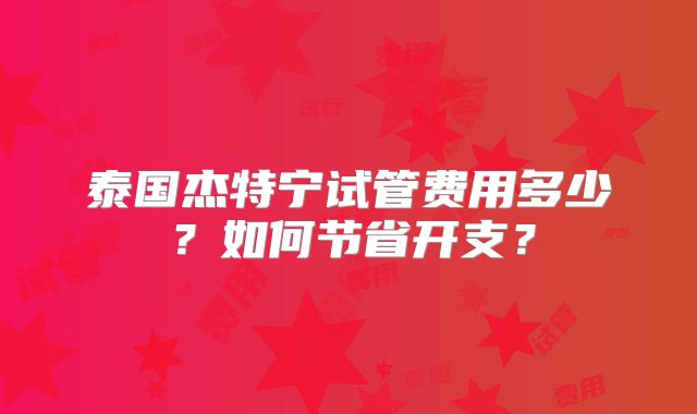 泰国杰特宁试管费用多少？如何节省开支？