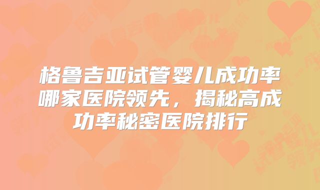 格鲁吉亚试管婴儿成功率哪家医院领先，揭秘高成功率秘密医院排行