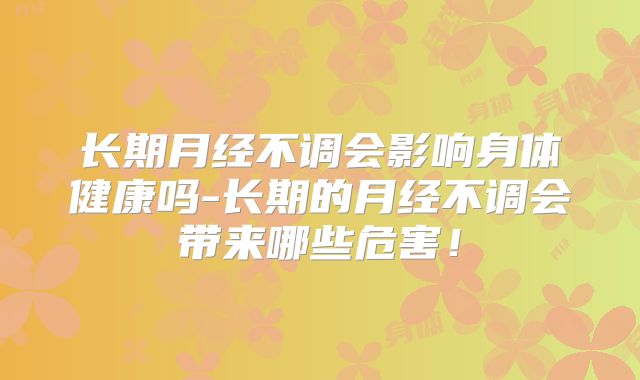 长期月经不调会影响身体健康吗-长期的月经不调会带来哪些危害！