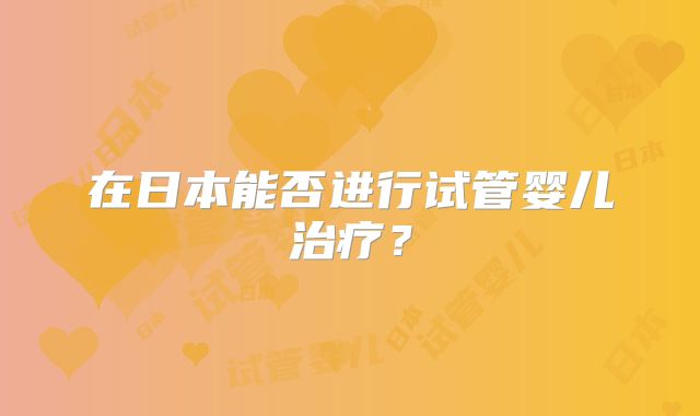 在日本能否进行试管婴儿治疗？