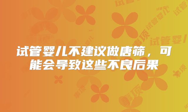试管婴儿不建议做唐筛,可能会导致这些不良后果