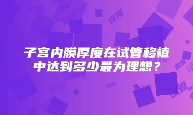 子宫内膜厚度在试管移植中达到多少最为理想?