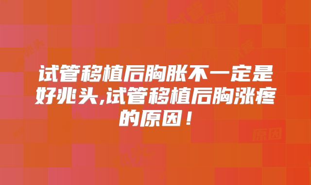试管移植后胸胀不一定是好兆头,试管移植后胸涨疼的原因！