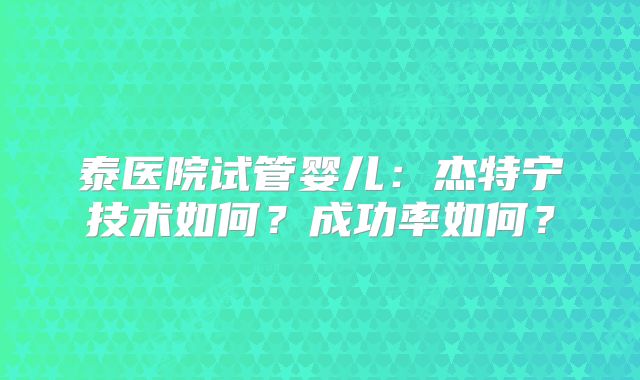 泰医院试管婴儿：杰特宁技术如何？成功率如何？