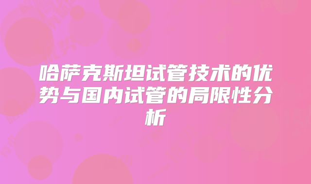 哈萨克斯坦试管技术的优势与国内试管的局限性分析