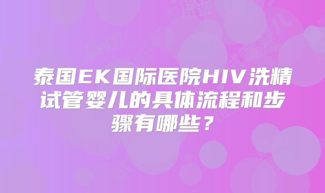泰国EK国际医院HIV洗精试管婴儿的具体流程和步骤有哪些？