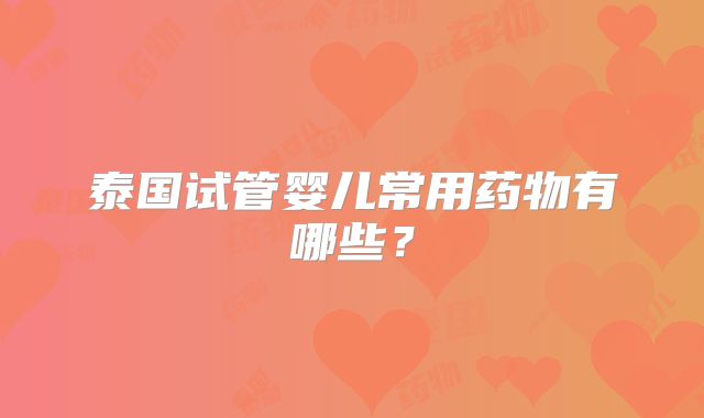 泰国试管婴儿常用药物有哪些？