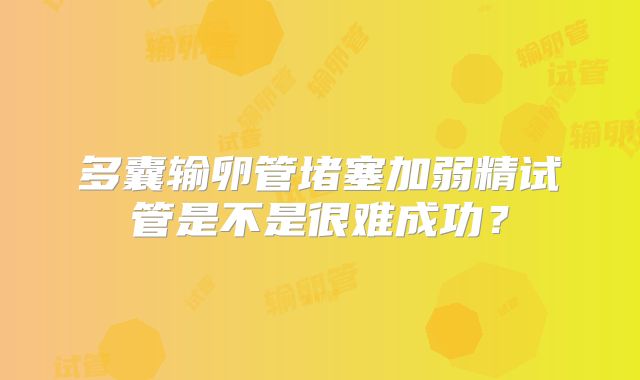 多囊输卵管堵塞加弱精试管是不是很难成功?