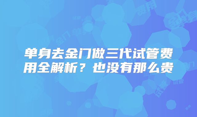 单身去金门做三代试管费用全解析？也没有那么贵