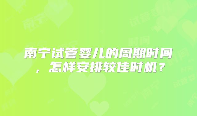 南宁试管婴儿的周期时间，怎样安排较佳时机？