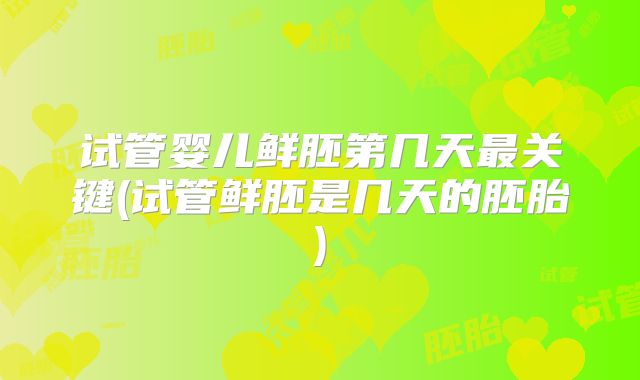 试管婴儿鲜胚第几天最关键(试管鲜胚是几天的胚胎)