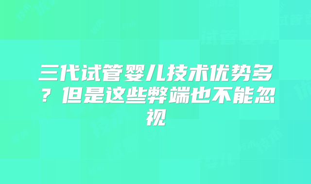 三代试管婴儿技术优势多？但是这些弊端也不能忽视