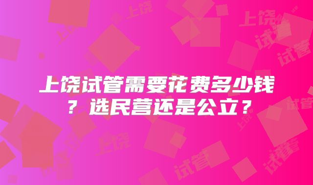 上饶试管需要花费多少钱?选民营还是公立?