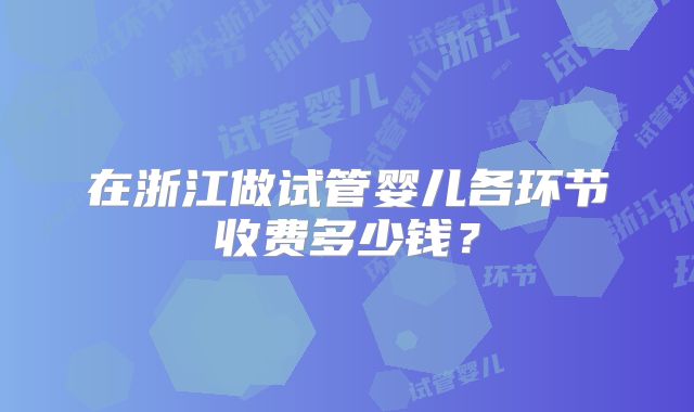 在浙江做试管婴儿各环节收费多少钱？