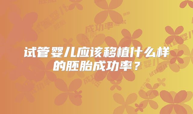 试管婴儿应该移植什么样的胚胎成功率？