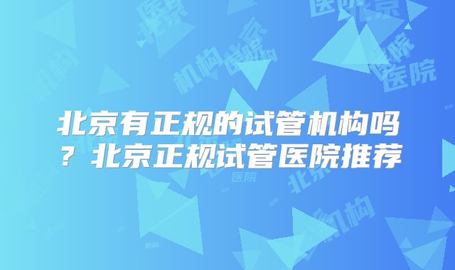 北京有正规的试管机构吗？北京正规试管医院推荐