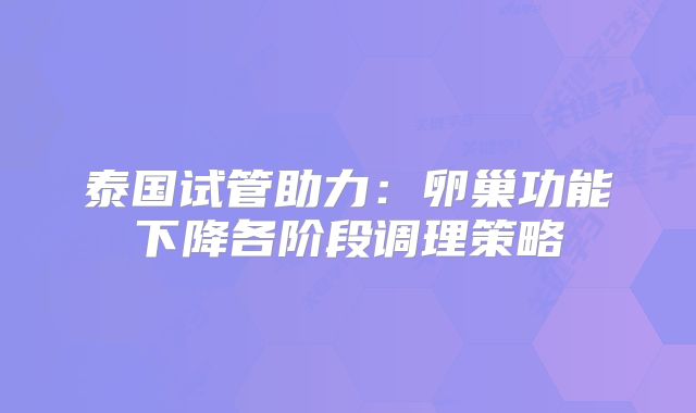 泰国试管助力:卵巢功能下降各阶段调理策略