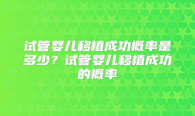 试管婴儿移植成功概率是多少?试管婴儿移植成功的概率