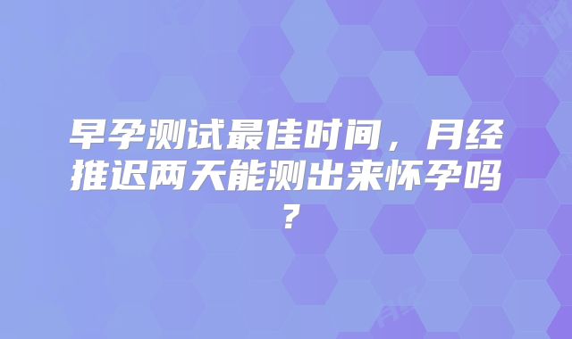 早孕测试最佳时间，月经推迟两天能测出来怀孕吗？