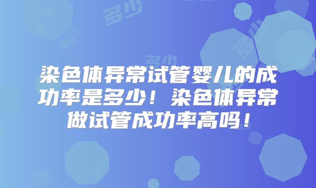 染色体异常试管婴儿的成功率是多少！染色体异常做试管成功率高吗！
