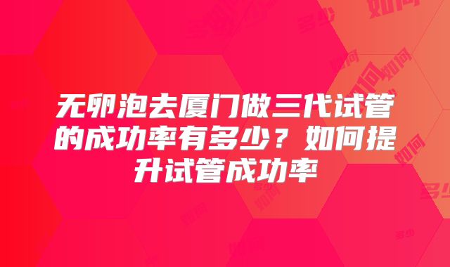 无卵泡去厦门做三代试管的成功率有多少？如何提升试管成功率