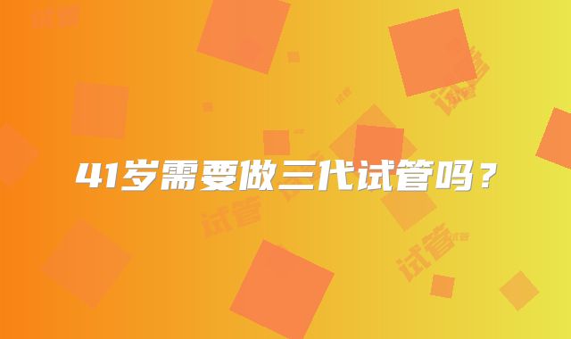 41岁需要做三代试管吗?