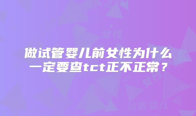 做试管婴儿前女性为什么一定要查tct正不正常？