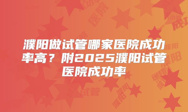 濮阳做试管哪家医院成功率高？附2025濮阳试管医院成功率