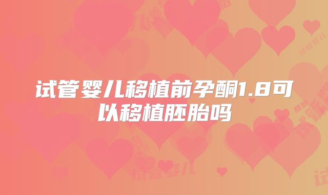 试管婴儿移植前孕酮1.8可以移植胚胎吗