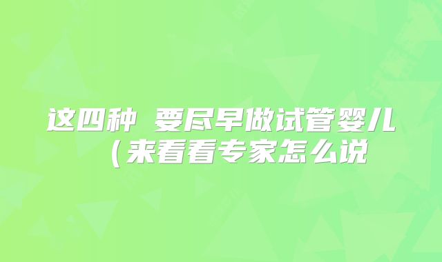 这四种�要尽早做试管婴儿（来看看专家怎么说