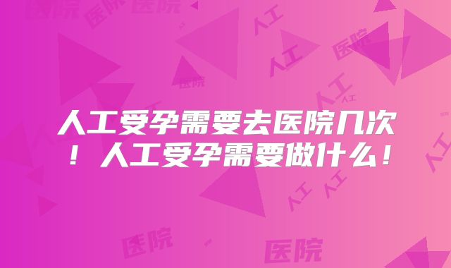 人工受孕需要去医院几次!人工受孕需要做什么!