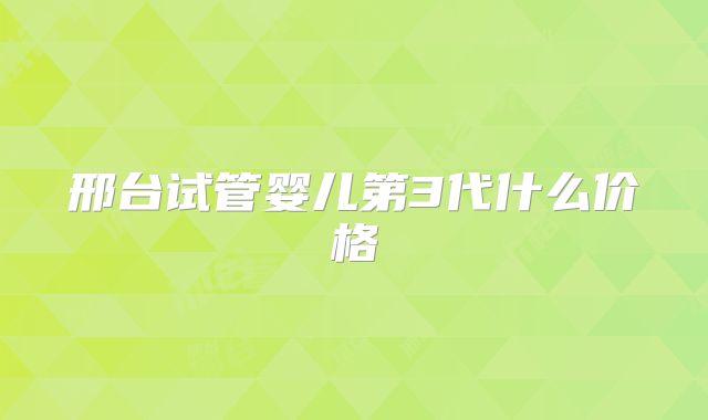 邢台试管婴儿第3代什么价格