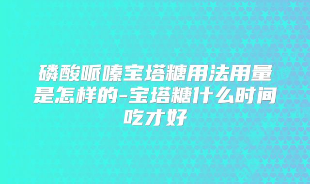 磷酸哌嗪宝塔糖用法用量是怎样的-宝塔糖什么时间吃才好