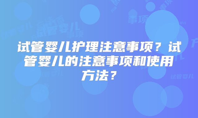 试管婴儿护理注意事项？试管婴儿的注意事项和使用方法？