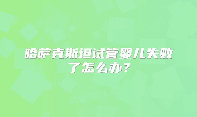 哈萨克斯坦试管婴儿失败了怎么办？