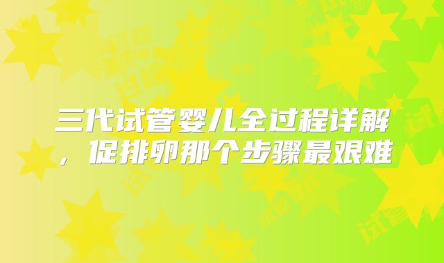 三代试管婴儿全过程详解，促排卵那个步骤最艰难