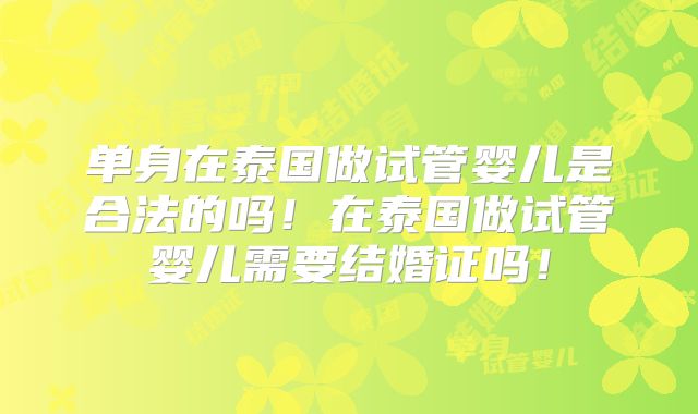 单身在泰国做试管婴儿是合法的吗！在泰国做试管婴儿需要结婚证吗！