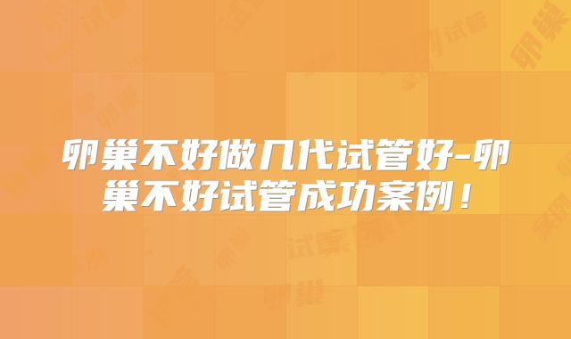 卵巢不好做几代试管好-卵巢不好试管成功案例！