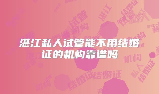 湛江私人试管能不用结婚证的机构靠谱吗