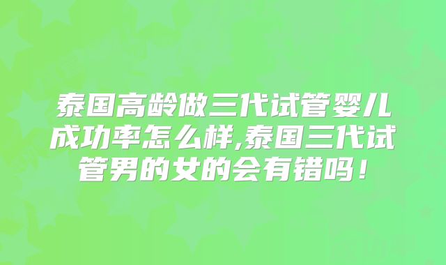 泰国高龄做三代试管婴儿成功率怎么样,泰国三代试管男的女的会有错吗!