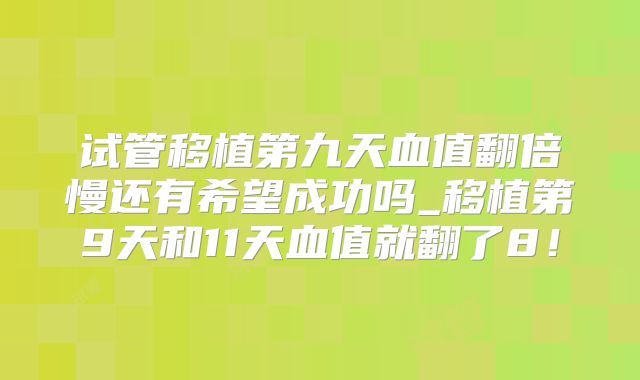 试管移植第九天血值翻倍慢还有希望成功吗_移植第9天和11天血值就翻了8！