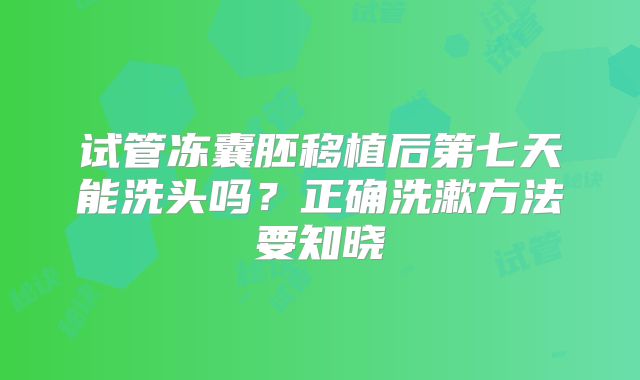 试管冻囊胚移植后第七天能洗头吗?正确洗漱方法要知晓