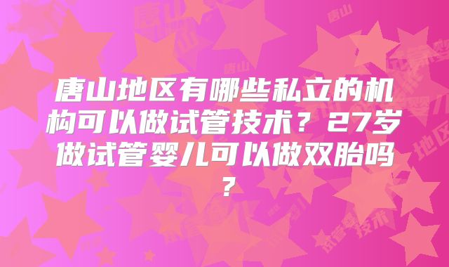 唐山地区有哪些私立的机构可以做试管技术？27岁做试管婴儿可以做双胎吗？