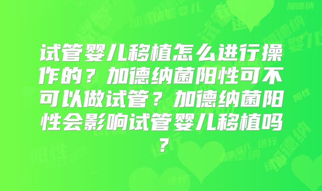 试管婴儿移植怎么进行操作的？加德纳菌阳性可不可以做试管？加德纳菌阳性会影响试管婴儿移植吗？