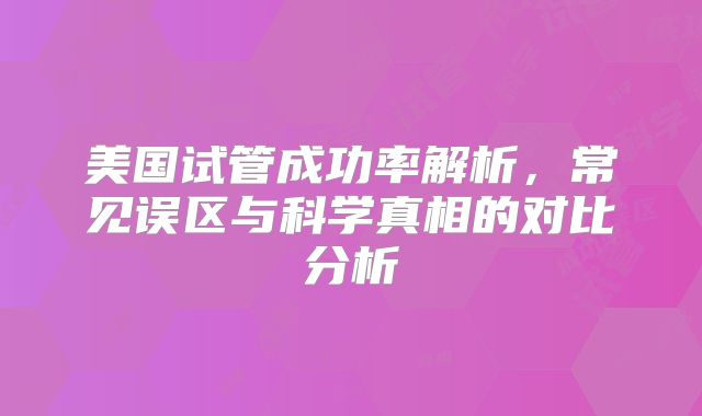 美国试管成功率解析，常见误区与科学真相的对比分析