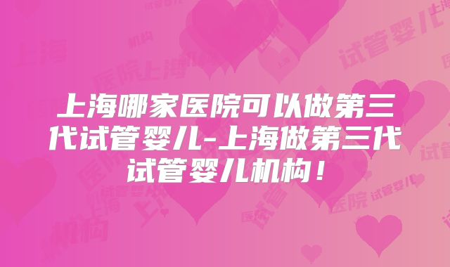 上海哪家医院可以做第三代试管婴儿-上海做第三代试管婴儿机构！